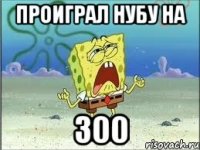 проиграл нубу на 300