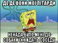 де де вони мої пітарди ненада було мені до собаки їх кидать соседу