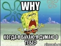 why когда я бухаю,я думаю о тебе?