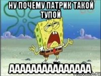 ну почему патрик такой тупой ааааааааааааааа