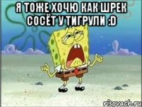 я тоже хочю как шрек сосёт у тигрули :D 