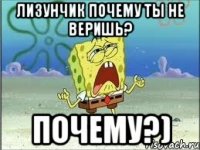 Лизунчик почему ты не веришь? ПОЧЕМУ?)