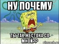 НУ ПОЧЕМУ ты так жестока со мной??