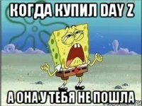 когда купил Day z А она у тебя не пошла