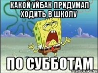 какой уйбак придумал ходить в школу по субботам