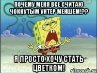 почему меня все считаю чокнутым унтер меншем!?? Я просто хочу стать цветком!