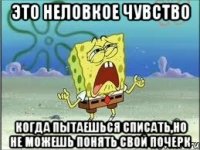 Это неловкое чувство когда пытаешься списать,но не можешь понять свой почерк