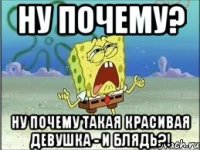 Ну почему? Ну почему такая красивая девушка - и блядь?!