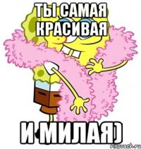 Ты самая красивая и милая)