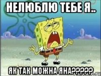 НЕЛЮБЛЮ ТЕБЕ Я.. ЯК ТАК МОЖНА ЯНА?????