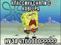 классику сняли с ковеера ну за чтооооо?????