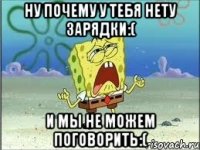 Ну почему у тебя нету зарядки:( И мы не можем поговорить:(