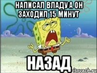 нАПИСАЛ Владу а он заходил 15 минут назад