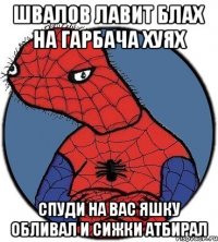 Швалов лавит блах на Гарбача хуях Спуди на вас яшку обливал и сижки атбирал