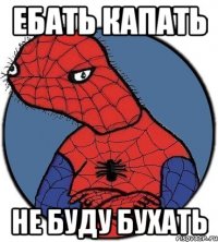 ебать капать не буду бухать