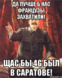 Да лучше б нас французы захватили! Щас бы 4G был в Саратове!