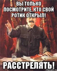 Вы только посмотрите, кто свой ротик открыл! РАССТРЕЛЯТЬ!