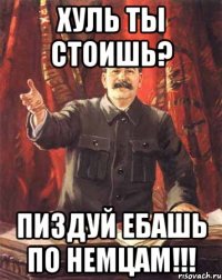 Хуль ты стоишь? Пиздуй ебашь по немцам!!!