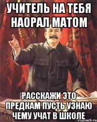 Учитель на тебя наорал матом расскажи это предкам пусть узнаю чему учат в школе