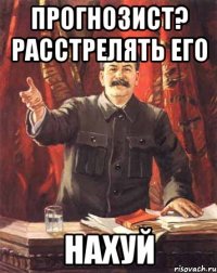 Прогнозист? Расстрелять его Нахуй