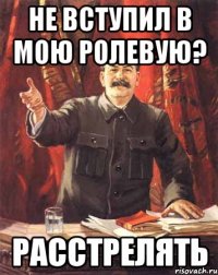 Не вступил в мою ролевую? Расстрелять