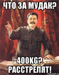 Что за мудак? 400kg? Расстрелят!