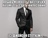 Добавь меня к себе на стену и я погому тебе сдать философию (с) Джейсон Стетхем