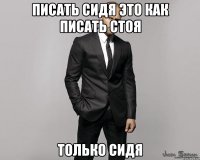 Писать сидя это как писать стоя только сидя