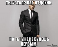 Ты устал? Ляг, отдохни, но ты уже не будешь первым.