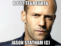 в рот тебя ебать Jason Statham (c)