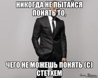 Никогда не пытайся понять то, чего не можешь понять (с) Стетхем