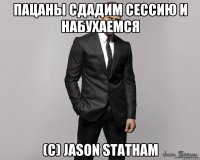 Пацаны сдадим сессию и набухаемся (с) Jason Statham