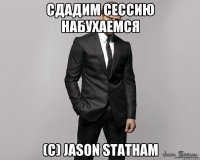 Сдадим сессию набухаемся (с) Jason Statham