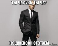 Ты че сука, ты че? (С) Джейсон Стэтхем