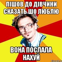 пішов до дівчини сказать шо люблю вона послала нахуй