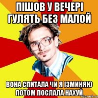 пішов у вечері гулять без малой вона спитала чи я ізминяю потом послала нахуй