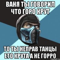 Ваня ты говорил что горо крут То ты неправ танцы ето крута а не горро