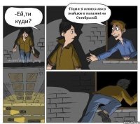 -Ей,ти куди? -Пішли зі мною,я мясо знайшов в магазині на Октябрьскій. 