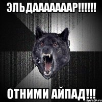 Эльдааааааар!!!!!! Отними айпад!!!