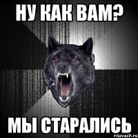 НУ КАК ВАМ? МЫ СТАРАЛИСЬ