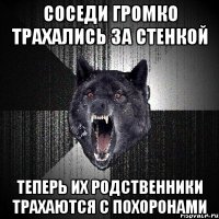 СОСЕДИ ГРОМКО ТРАХАЛИСЬ ЗА СТЕНКОЙ ТЕПЕРЬ ИХ РОДСТВЕННИКИ ТРАХАЮТСЯ С ПОХОРОНАМИ