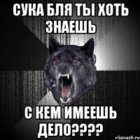 Сука бля ты хоть знаешь с кем имеешь дело????