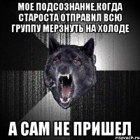 Мое подсознание,когда староста отправил всю группу мерзнуть на холоде А сам не пришел