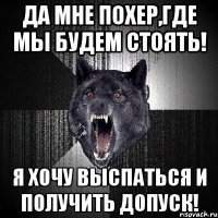 Да мне похер,где мы будем стоять! Я хочу выспаться и получить допуск!