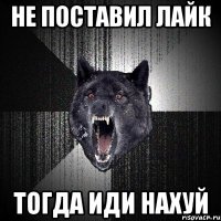 Не поставил Лайк Тогда иди нахуй