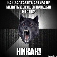 Как заставить Артура не менять девушек каждый месяц? Никак!