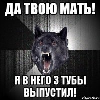 ДА ТВОЮ МАТЬ! Я В НЕГО 3 ТУБЫ ВЫПУСТИЛ!