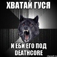 Хватай гуся и еби его под deathcore