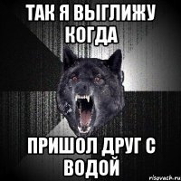 так я выглижу когда пришол друг с водой