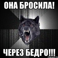 она БРОСИЛА! ЧЕРЕЗ БЕДРО!!!